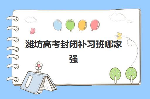 潍坊高考封闭补习班哪家强？2025年TOP5机构实力解析与择校指南