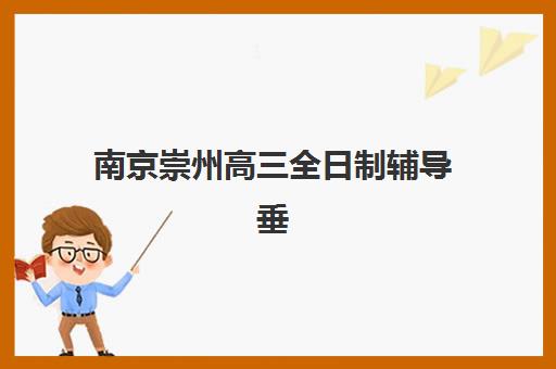 南京崇州高三全日制辅导垂直领域TOP10如何选择？2025年最新权威排名、择校技巧与备考全攻略