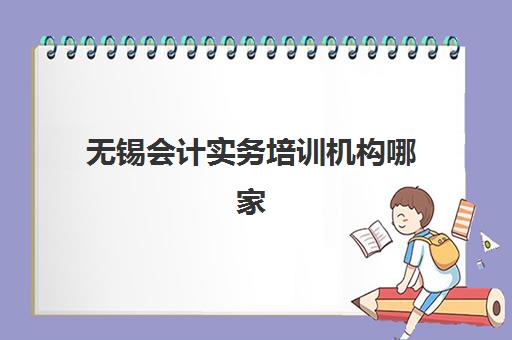 无锡会计实务培训机构哪家口碑比较好如何选择？2025年最新排名、真实评价与择校指南全解析