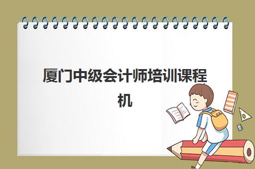 厦门中级会计师培训课程机构教学创新力三强如何选择？2025年教学模式对比、课程特色与择校指南