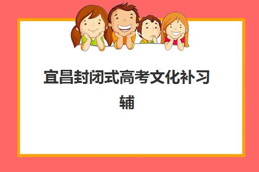 宜昌封闭式高考文化补习辅导班排名一览表如何查询？2025年最新榜单解析、择校要点与成功案例全指南