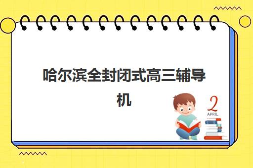哈尔滨全封闭式高三辅导机构用户满意度如何？标杆机构的挑选方法与真实口碑深度解析