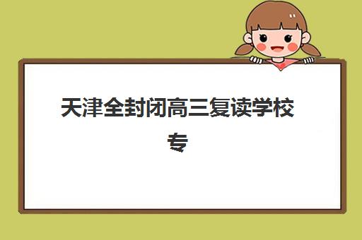 天津全封闭高三复读学校专项机构竞争力排行如何评估?2025年权威排行榜单、选择标准与成功案例解析 天津全封闭高三复读学校专项机构竞争力排行如何评估?2025年权威排行榜单、选择标准与成功案例解析