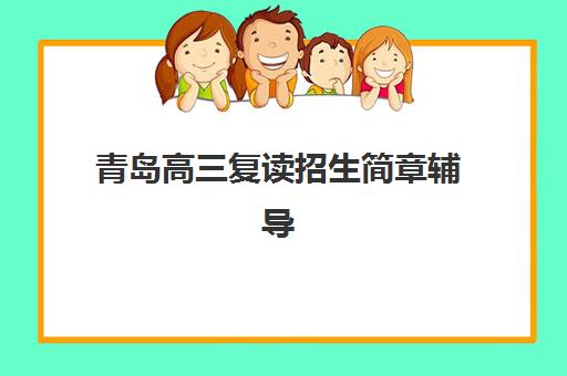 青岛高三复读招生简章辅导班有哪些学校可以报？2025年最新可报名学校清单、招生条件与报考流程全解析
