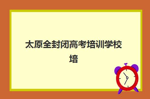 太原全封闭高考培训学校培训班哪个最好一点？2025年最新排名解读、择校策略与成功案例全解析