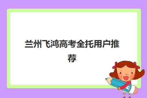兰州飞鸿高考全托用户推荐度TOP3怎么样？2025年真实用户评价、选择指南与避坑全攻略