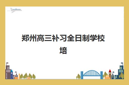 郑州高三补习全日制学校培训基地有哪些学校？2025年最新排名与择校指南全解析