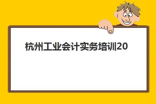 杭州工业会计实务培训2025何时开考？考试时间表与冲刺班报名指南