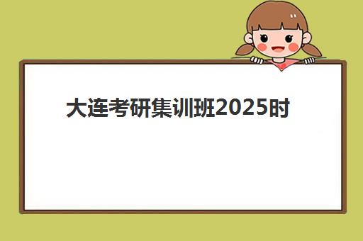 大连考研集训班2025时间安排：全年封闭营开课时间与择班指南