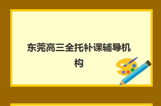 东莞高三全托补课辅导机构有哪些地方好?2025年最新权威排名、择校指南与避坑全攻略 东莞高三全托补课辅导机构有哪些地方好?2025年最新权威排名、择校指南与避坑全攻略