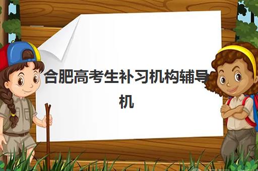 合肥高考生补习机构辅导机构排名前三名如何选择?2025年最新权威榜单、各校核心优势解析与科学择校全指南 合肥高考生补习机构辅导机构排名前三名如何选择?2025年最新权威榜单、各校核心优势解析与科学择校全指南