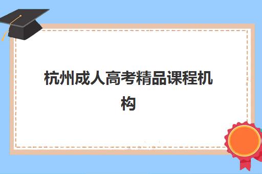 杭州成人高考精品课程机构成功率最高的是哪个？2025年权威评测与高通过率机构选择指南