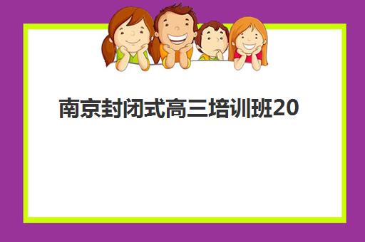 南京封闭式高三培训班2025年报名人数统计如何查询？最新招生数据与择校指南全解析