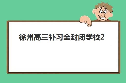 徐州高三补习全封闭学校2025辅导班哪个好？最新排名、择校指南与成功案例解析