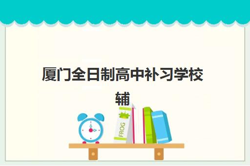 厦门全日制高中补习学校辅导机构有哪些学校好？2025年权威排名榜单与择校全指南