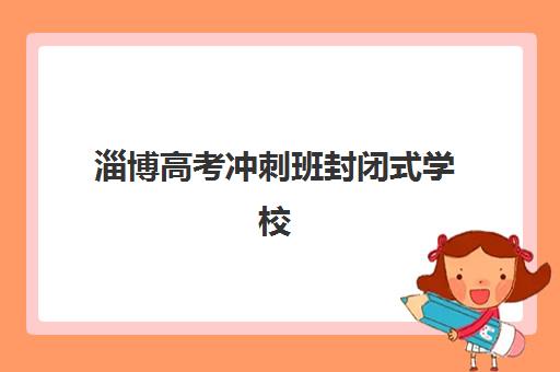 淄博高考冲刺班封闭式学校辅导培训机构哪家好一点？2025年权威排名前十、科学择校步骤与各机构特色全解析