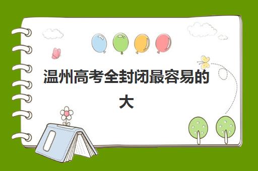 温州高考全封闭最容易的大学排名如何查询？2023年最新权威榜单解析、各校特色对比与择校指南全攻略