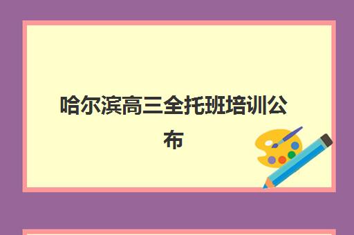 哈尔滨高三全托班培训公布时间2025年：最新招生日程与高性价比机构选择全攻略