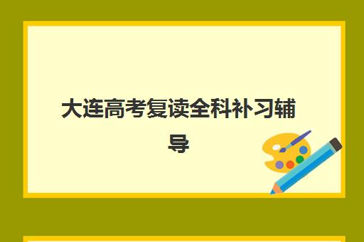 大连高考复读全科补习辅导机构排名榜前十名如何查询？2025年最新权威榜单、择校指南与成功案例全解析