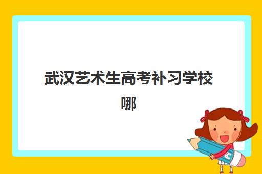 武汉艺术生高考补习学校哪家强？五大优质机构特色解析与择校指南