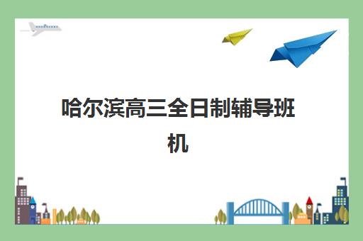 哈尔滨高三全日制辅导班机构行业年度头部机构公示怎么看？2025年权威榜单深度解析与科学择校全指南