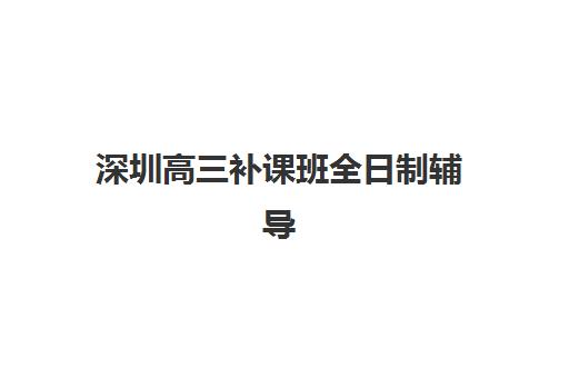 深圳高三补课班全日制辅导班排名一览表如何查询？2025年权威榜单、择校指南与性价比分析全攻略