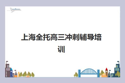 上海全托高三冲刺辅导培训机构哪家口碑比较好？2025年最新权威口碑排名前十、选择标准与成功案例全指南