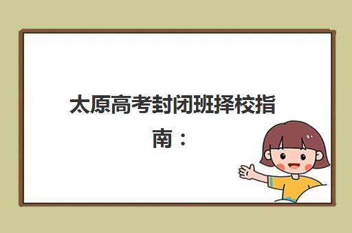 太原高考封闭班择校指南：2025年招生机构排名与避坑攻略