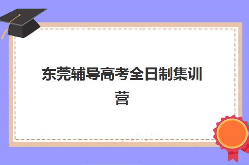 东莞辅导高考全日制集训营哪家口碑好一点？2025年最新排名、择校标准与成功案例全解析