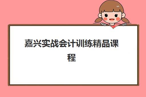 嘉兴实战会计训练精品课程培训学校排名前十名如何选择?2025年最新机构对比、课程特色与择校全指南 嘉兴实战会计训练精品课程培训学校排名前十名如何选择?2025年最新机构对比、课程特色与择校全指南