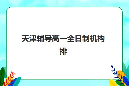 天津辅导高一全日制机构排行榜前十名如何选择？2025年最新排名与择校全攻略