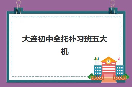 大连初中全托补习班五大机构用户推荐榜如何科学利用？2025年最新榜单解读与择校全指南