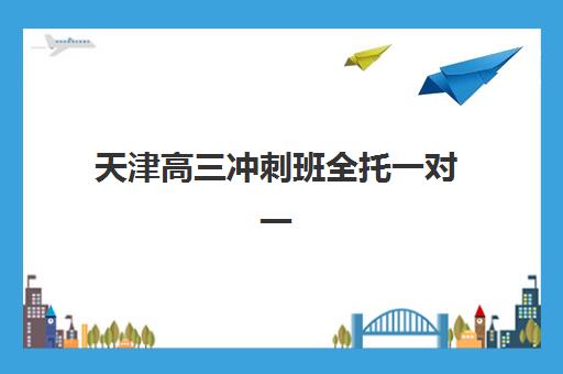天津高三冲刺班全托一对一辅导培训机构哪家好？2025年最新排名、课程特色与择校全攻略