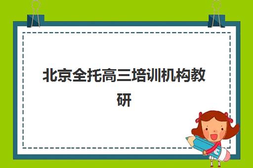 北京全托高三培训机构教研能力TOP5如何科学评估？2025年最新排名、评估标准与择校指南全解析
