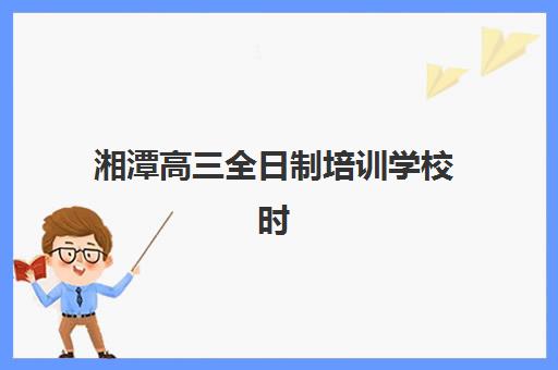 湘潭高三全日制培训学校时间2025考试时间表如何规划？最新高考日程、校内测安排与备考时间优化全指南