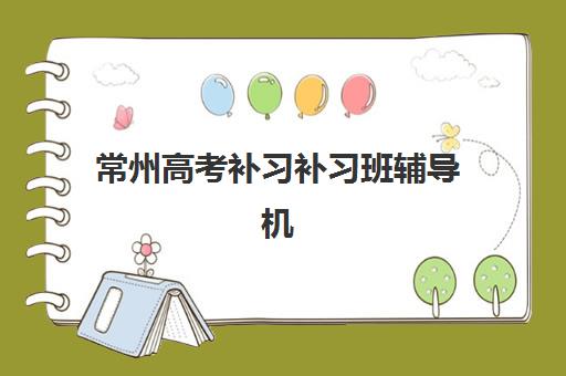 常州高考补习补习班辅导机构排行榜有哪些？2025年最新TOP10榜单、择校标准与成功案例全解析
