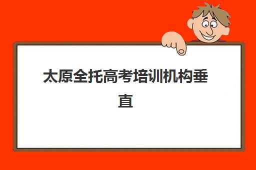 太原全托高考培训机构垂直领域TOP10有哪些？2025年最新排名与择校指南
