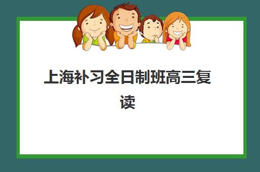 上海补习全日制班高三复读辅导机构哪家好一点？2025年最新权威TOP5榜单与科学择校全攻略指南