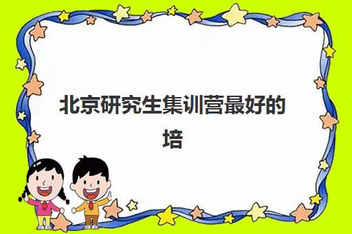 北京研究生集训营最好的培训机构排名，2025年最新测评与择校攻略