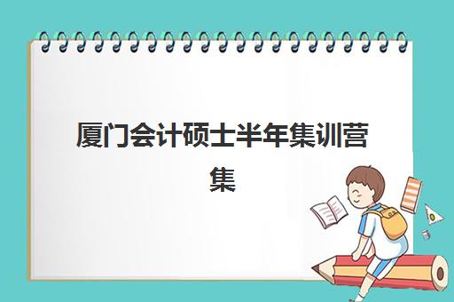 厦门会计硕士半年集训营集训营排名榜前十名如何查询?2025年权威榜单、择校指南与成功案例全解析 厦门会计硕士半年集训营集训营排名榜前十名如何查询?2025年权威榜单、择校指南与成功案例全解析