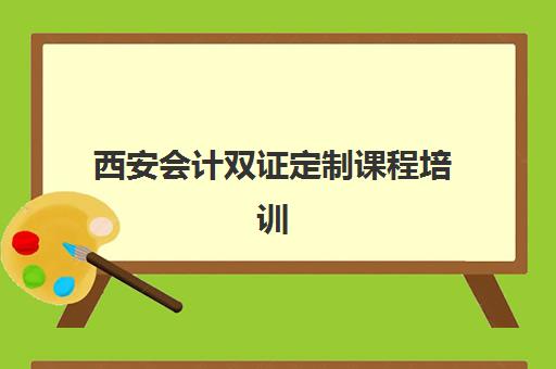 西安会计双证定制课程培训学校排名榜最新发布，精选top5优质机构助力快速拿证
