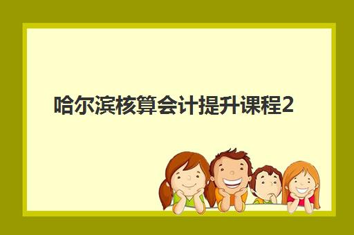 哈尔滨核算会计提升课程2025报名时间是多少？官方截止日期与报名流程全指南