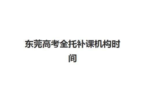 东莞高考全托补课机构时间2025年具体时间如何查询？2025年最新时间预测、查询步骤与备考规划全指南