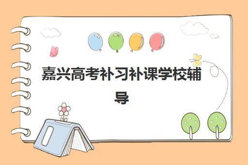 嘉兴高考补习补课学校辅导机构排名一览表如何查询？2025年最新权威榜单与科学择校全攻略指南