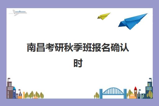 南昌考研秋季班报名确认时间是几号啊？2025年最新时间安排、确认流程步骤与材料准备全指南