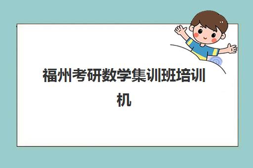 福州考研数学集训班培训机构哪家口碑比较好？2025年最新排名、择校标准与成功案例全解析