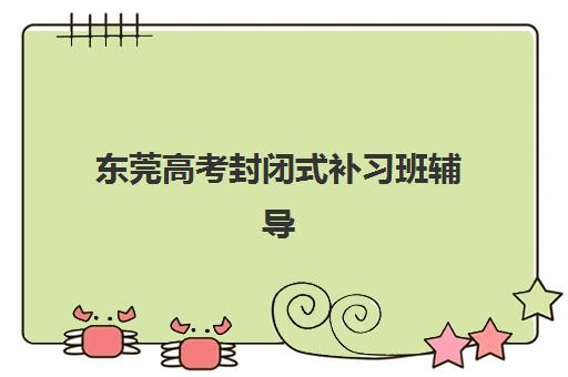 东莞高考封闭式补习班辅导班排名一览表如何查询？2025年最新十大机构权威榜单与择校全攻略