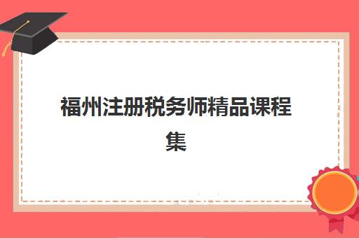 福州注册税务师精品课程集训营排名前十名有哪些？2025年最新机构对比、收费标准与择校指南