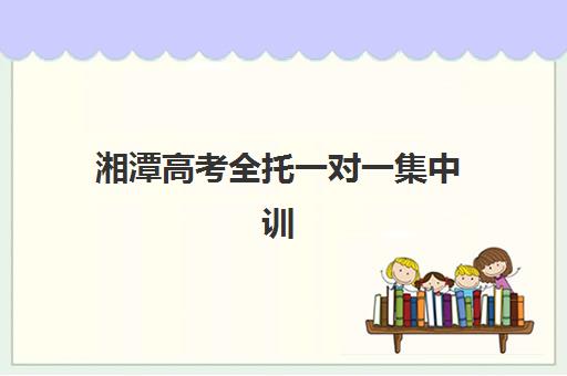 湘潭高考全托一对一集中训练营有哪些学校可选？2025年最新权威排名榜单与科学择校全攻略指南