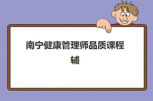 南宁健康管理师品质课程辅导机构排行榜有哪些？2025年最新权威榜单解析与科学选择指南